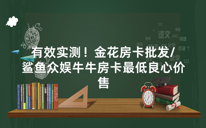 有效实测！金花房卡批发/鲨鱼众娱牛牛房卡最低良心价售