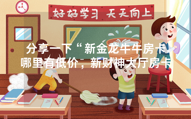 分享一下“新金龙牛牛房卡哪里有低价，新财神大厅房卡