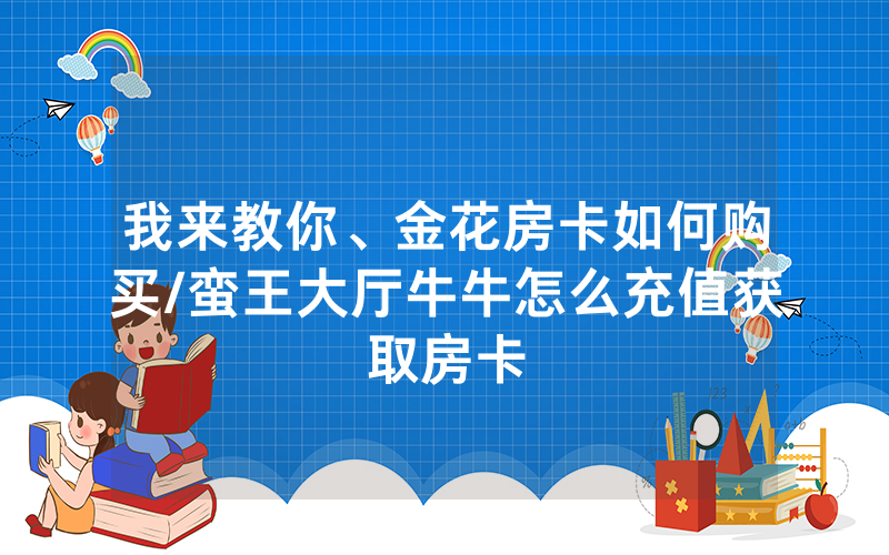 我来教你、金花房卡如何购买/蛮王大厅牛牛怎么充值获取房卡