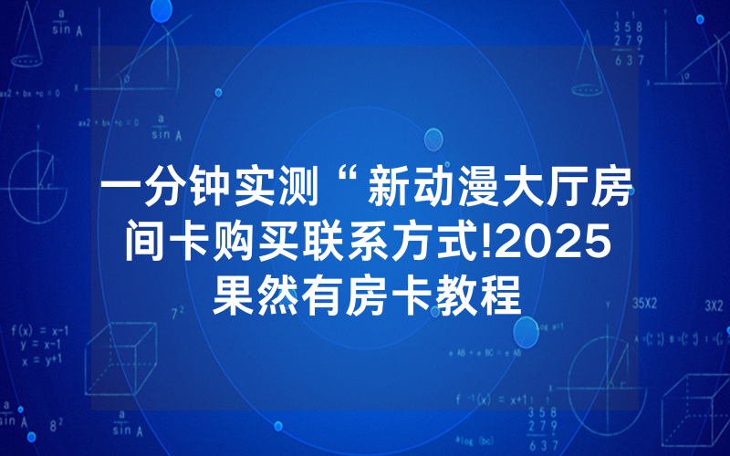 一分钟实测“新动漫大厅房间卡购买联系方式!2025果然有房卡教程