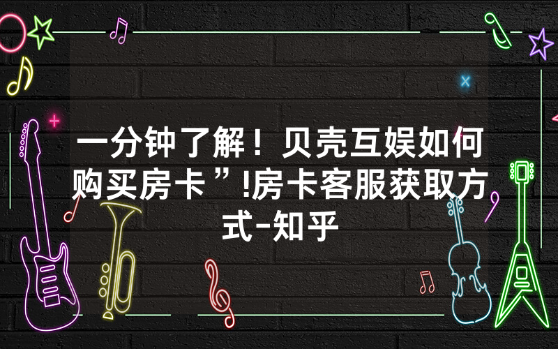 一分钟了解！贝壳互娱如何购买房卡”!房卡客服获取方式-知乎
