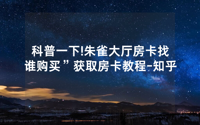 科普一下!朱雀大厅房卡找谁购买”获取房卡教程-知乎