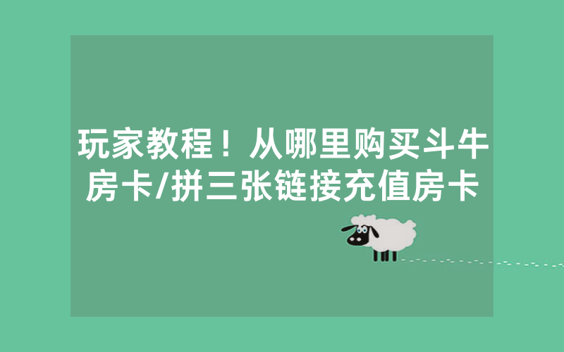 玩家教程！从哪里购买斗牛房卡/拼三张链接充值房卡