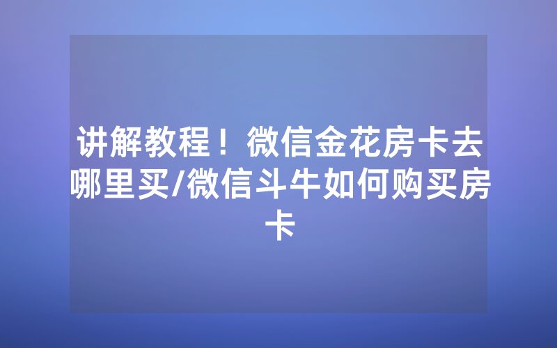 讲解教程！微信金花房卡去哪里买/微信斗牛如何购买房卡