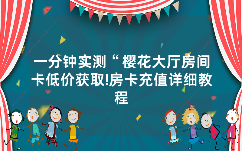 一分钟实测“樱花大厅房间卡低价获取!房卡充值详细教程