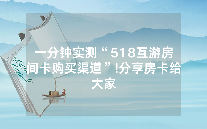 一分钟实测“518互游房间卡购买渠道”!分享房卡给大家