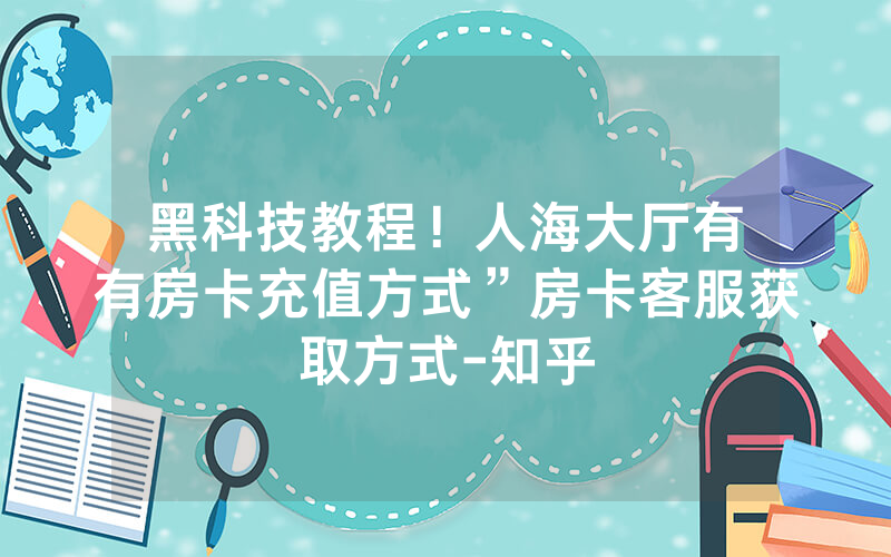 黑科技教程！人海大厅有沒有房卡充值方式”房卡客服获取方式-知乎