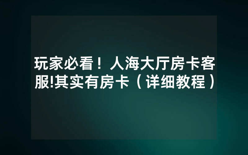 玩家必看！人海大厅房卡客服!其实有房卡（详细教程）