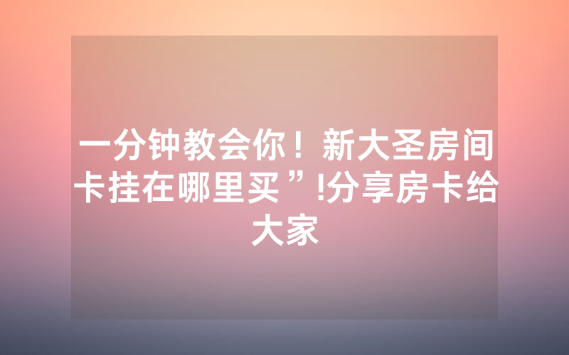 一分钟教会你！新大圣房间卡挂在哪里买”!分享房卡给大家