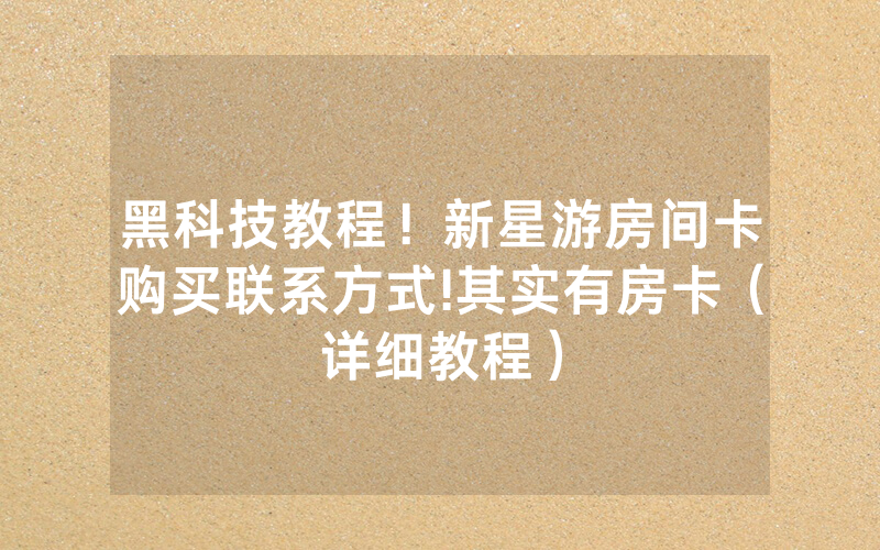 黑科技教程！新星游房间卡购买联系方式!其实有房卡（详细教程）