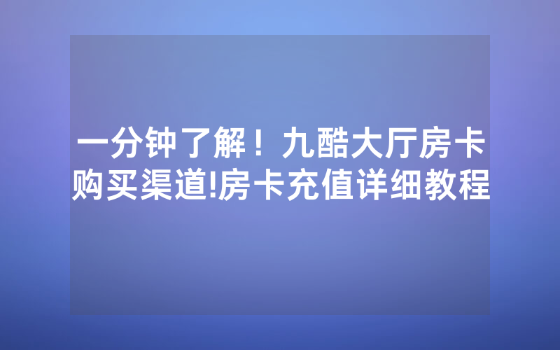 一分钟了解！九酷大厅房卡购买渠道!房卡充值详细教程