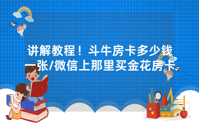 讲解教程！斗牛房卡多少钱一张/微信上那里买金花房卡