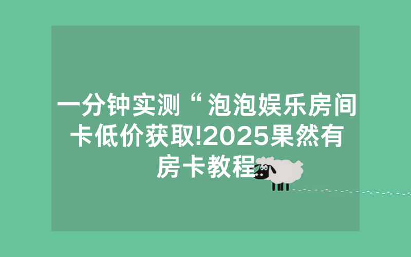 一分钟实测“泡泡娱乐房间卡低价获取!2025果然有房卡教程