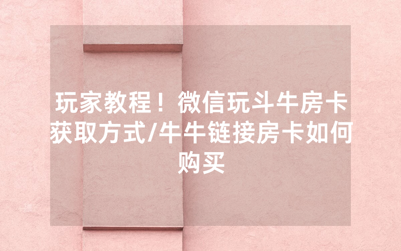玩家教程！微信玩斗牛房卡获取方式/牛牛链接房卡如何购买
