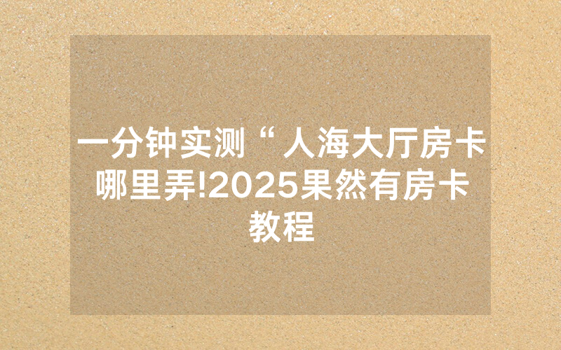 一分钟实测“人海大厅房卡哪里弄!2025果然有房卡教程