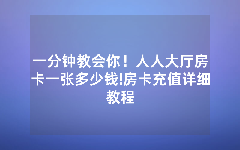 一分钟教会你！人人大厅房卡一张多少钱!房卡充值详细教程