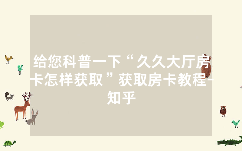 给您科普一下“久久大厅房卡怎样获取”获取房卡教程-知乎