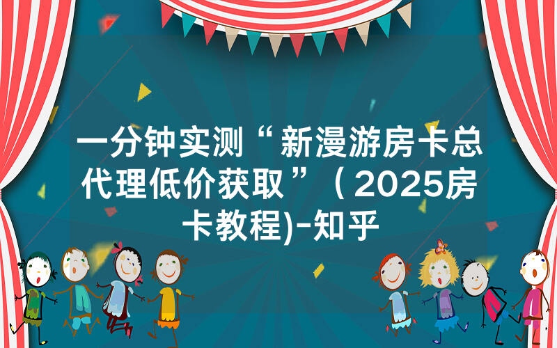 一分钟实测“新漫游房卡总代理低价获取”（2025房卡教程)-知乎
