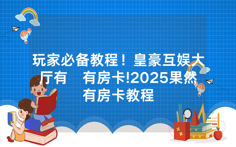 玩家必备教程！皇豪互娱大厅有沒有房卡!2025果然有房卡教程