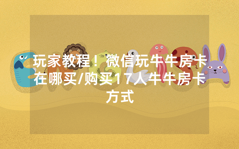 玩家教程！微信玩牛牛房卡在哪买/购买17人牛牛房卡方式