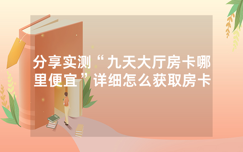 分享实测“九天大厅房卡哪里便宜”详细怎么获取房卡