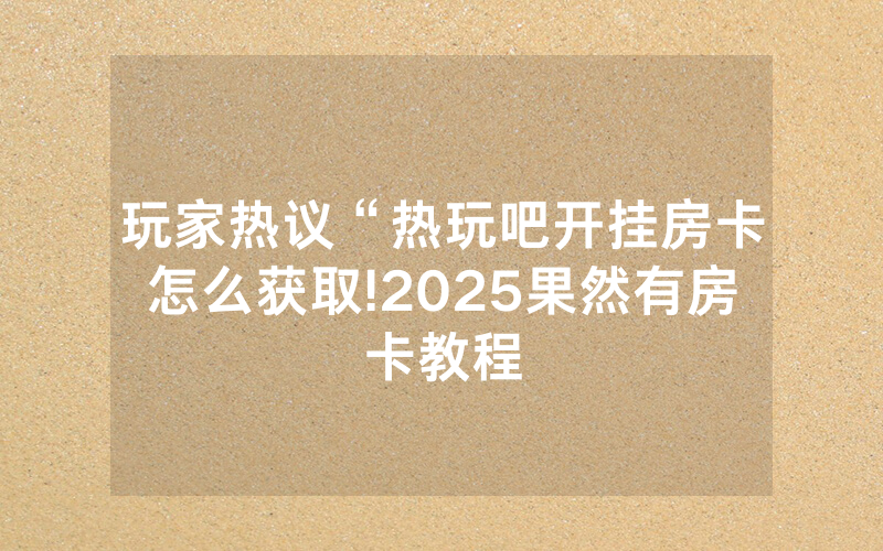 玩家热议“热玩吧开挂房卡怎么获取!2025果然有房卡教程
