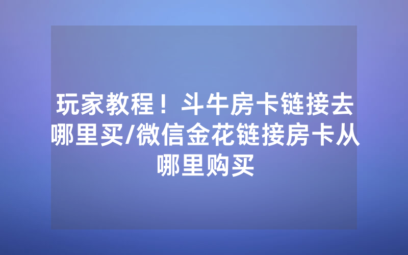 玩家教程！斗牛房卡链接去哪里买/微信金花链接房卡从哪里购买