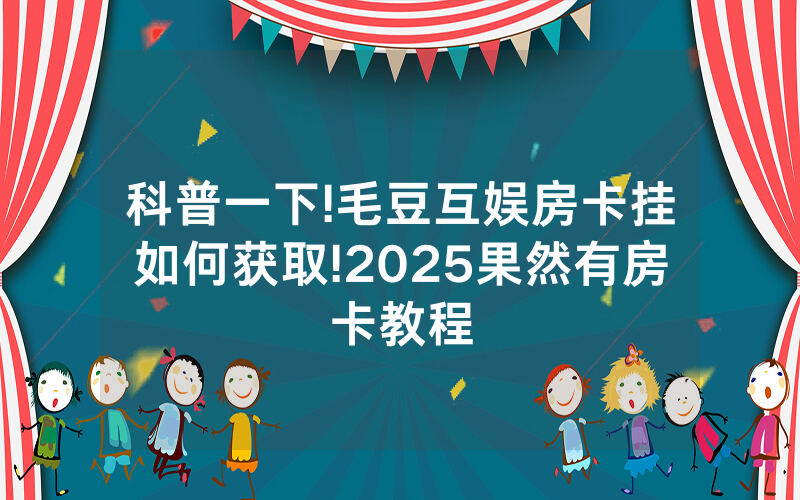 科普一下!毛豆互娱房卡挂如何获取!2025果然有房卡教程