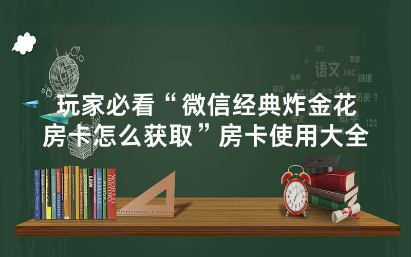 玩家必看“微信经典炸金花房卡怎么获取”房卡使用大全