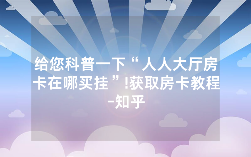 给您科普一下“人人大厅房卡在哪买挂”!获取房卡教程-知乎