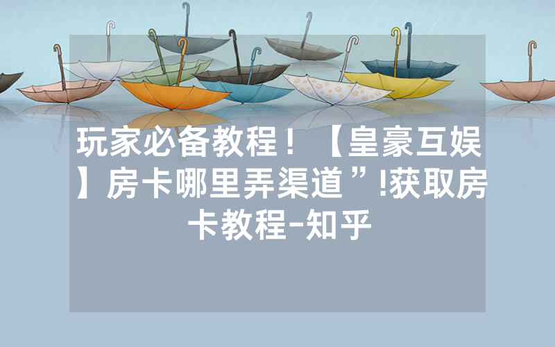 玩家必备教程！【皇豪互娱】房卡哪里弄渠道”!获取房卡教程-知乎