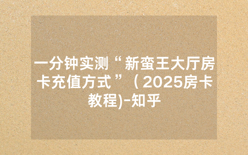 一分钟实测“新蛮王大厅房卡充值方式”（2025房卡教程)-知乎