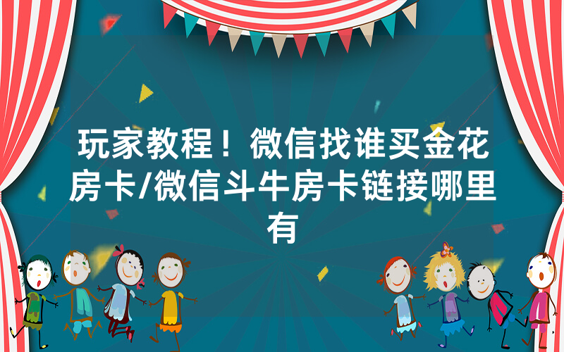 玩家教程！微信找谁买金花房卡/微信斗牛房卡链接哪里有