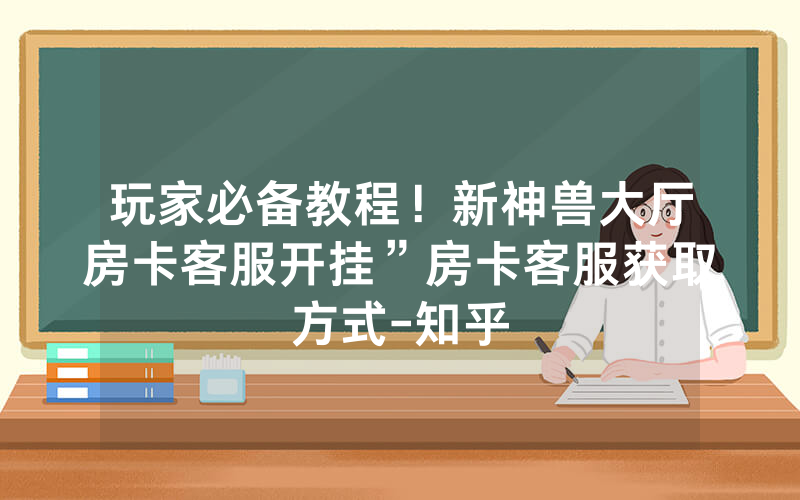 玩家必备教程！新神兽大厅房卡客服开挂”房卡客服获取方式-知乎