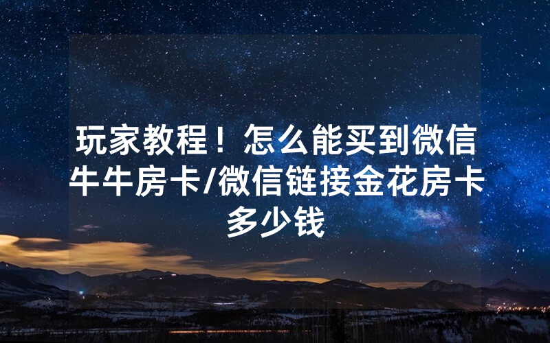 玩家教程！怎么能买到微信牛牛房卡/微信链接金花房卡多少钱