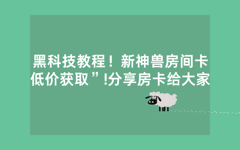 黑科技教程！新神兽房间卡低价获取”!分享房卡给大家