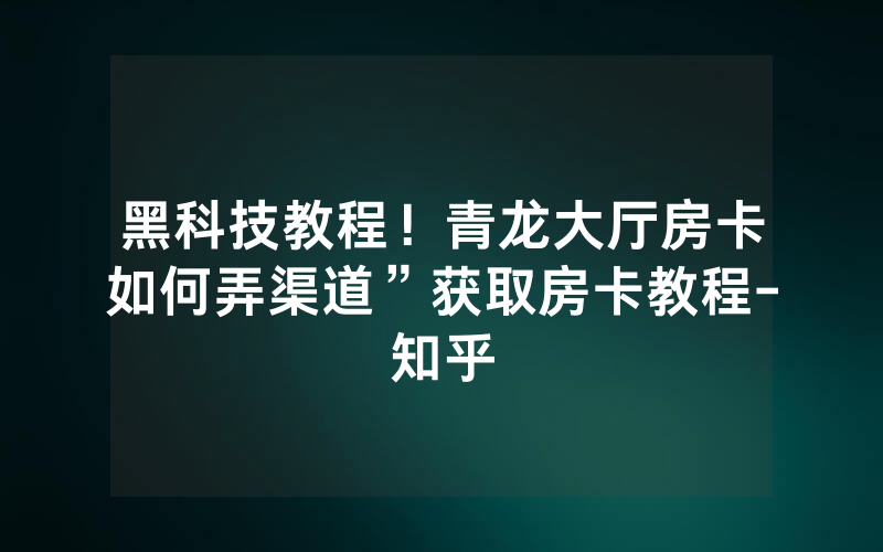黑科技教程！青龙大厅房卡如何弄渠道”获取房卡教程-知乎