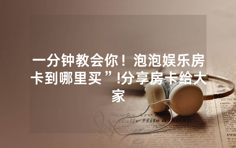 一分钟教会你！泡泡娱乐房卡到哪里买”!分享房卡给大家