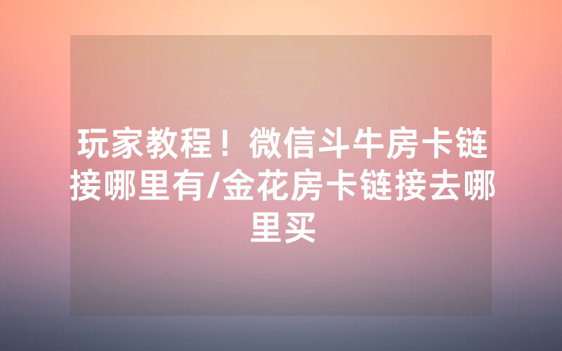 玩家教程！微信斗牛房卡链接哪里有/金花房卡链接去哪里买