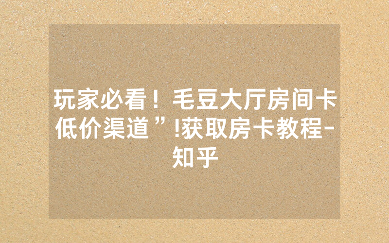 玩家必看！毛豆大厅房间卡低价渠道”!获取房卡教程-知乎
