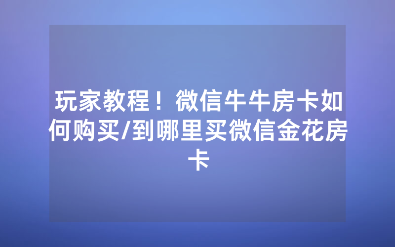 玩家教程！微信牛牛房卡如何购买/到哪里买微信金花房卡