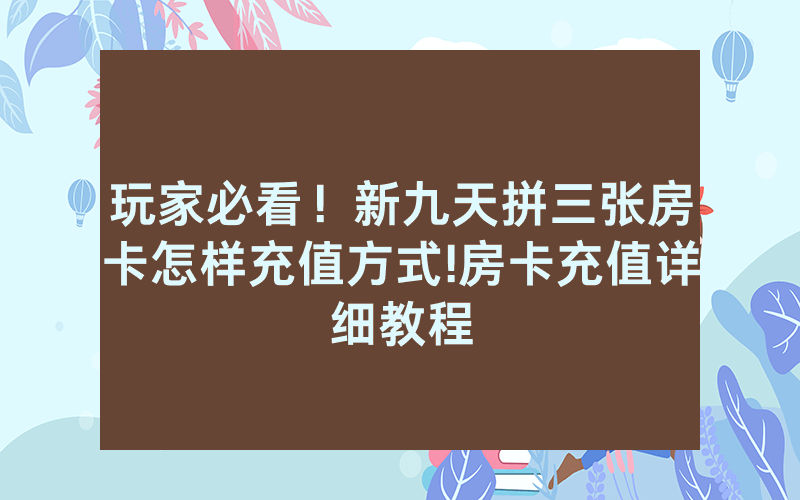 玩家必看！新九天拼三张房卡怎样充值方式!房卡充值详细教程