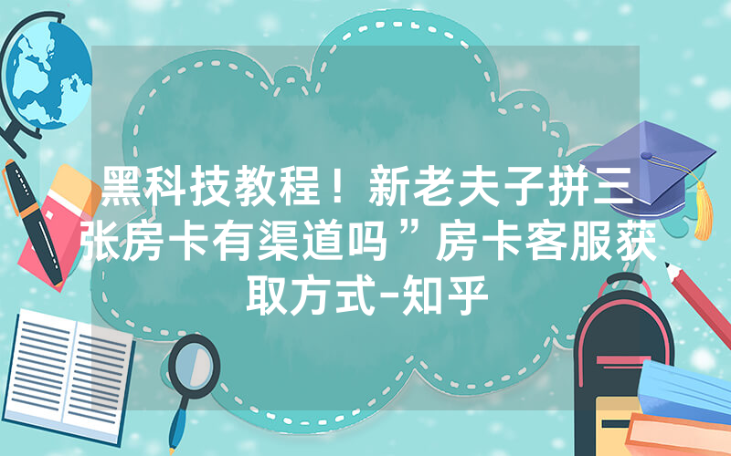 黑科技教程！新老夫子拼三张房卡有渠道吗”房卡客服获取方式-知乎