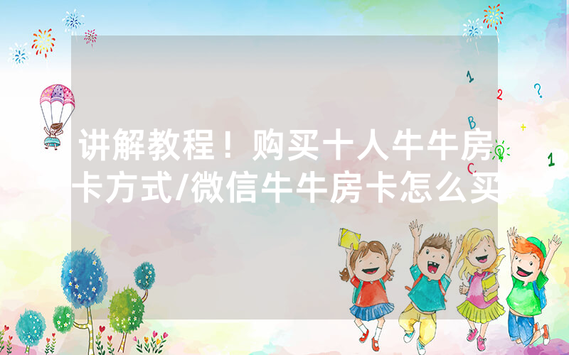 讲解教程！购买十人牛牛房卡方式/微信牛牛房卡怎么买