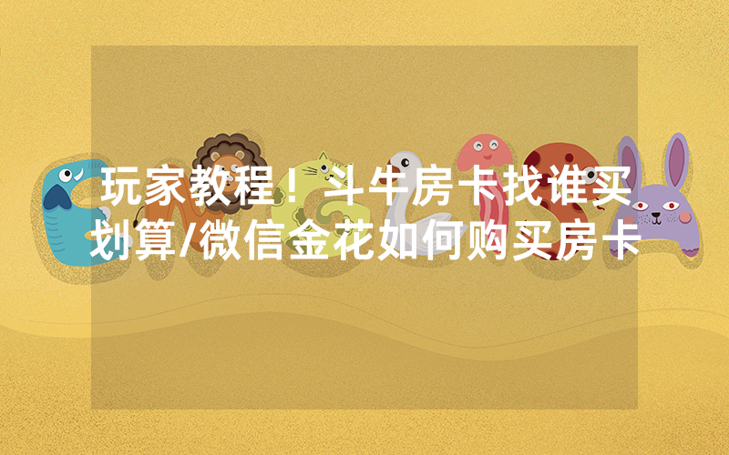玩家教程！斗牛房卡找谁买划算/微信金花如何购买房卡