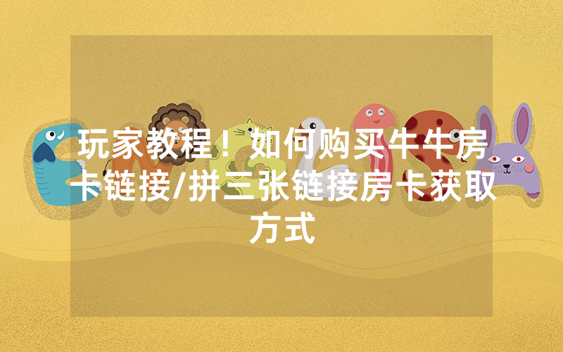 玩家教程！如何购买牛牛房卡链接/拼三张链接房卡获取方式