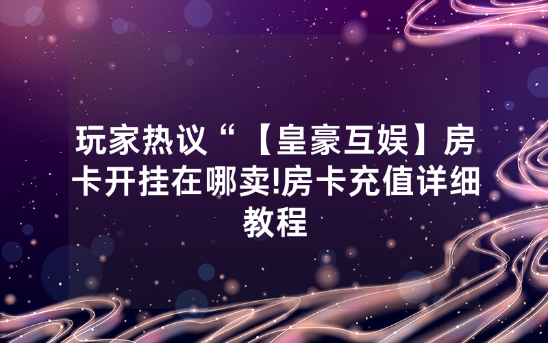 玩家热议“【皇豪互娱】房卡开挂在哪卖!房卡充值详细教程