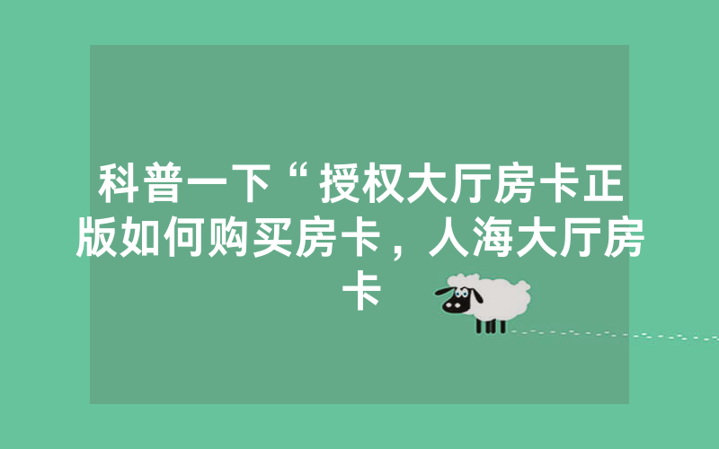 科普一下“授权大厅房卡正版如何购买房卡，人海大厅房卡