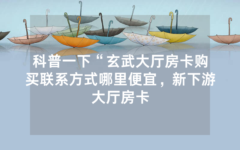 科普一下“玄武大厅房卡购买联系方式哪里便宜，新下游大厅房卡