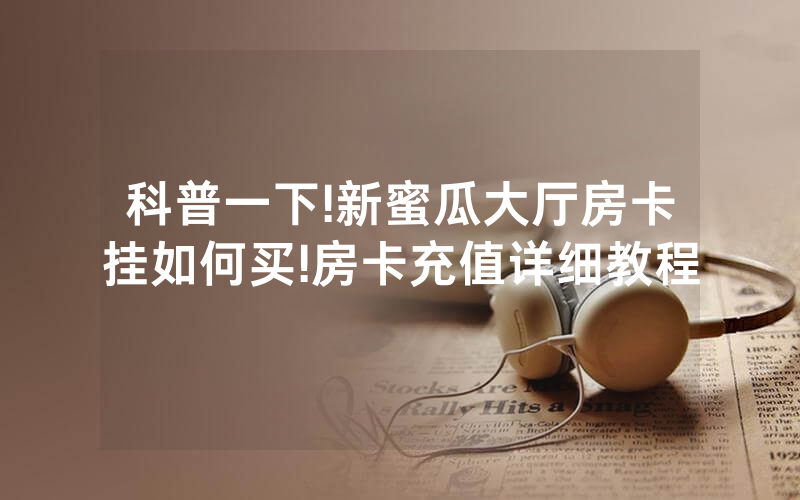 科普一下!新蜜瓜大厅房卡挂如何买!房卡充值详细教程